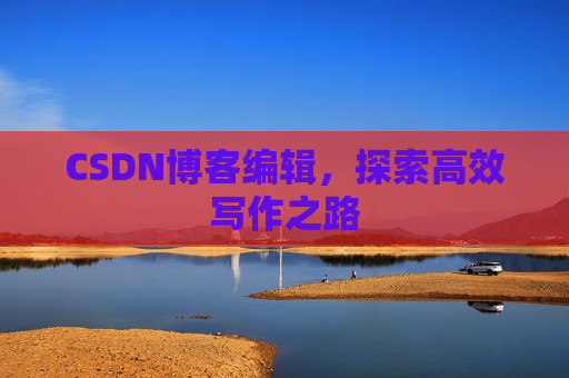 CSDN博客编辑，探索高效写作之路